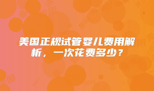 美国正规试管婴儿费用解析,一次花费多少?
