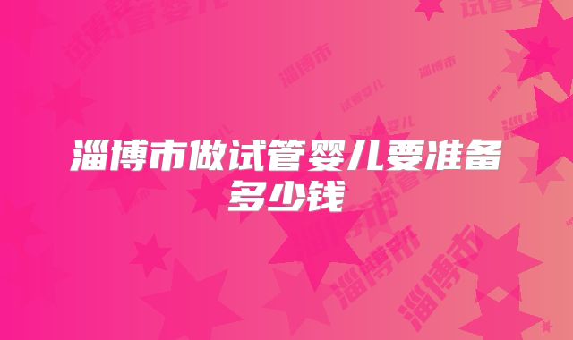 淄博市做试管婴儿要准备多少钱