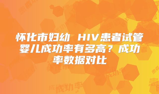 怀化市妇幼 HIV患者试管婴儿成功率有多高？成功率数据对比