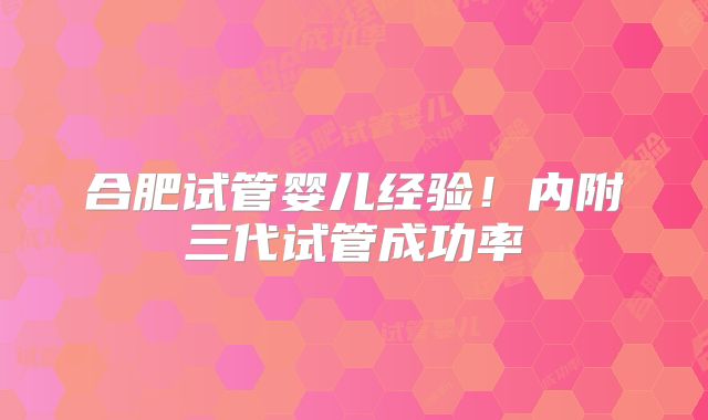 合肥试管婴儿经验！内附三代试管成功率