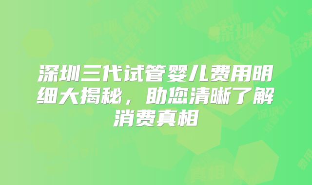 深圳三代试管婴儿费用明细大揭秘，助您清晰了解消费真相