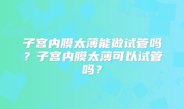 子宫内膜太薄能做试管吗？子宫内膜太薄可以试管吗？
