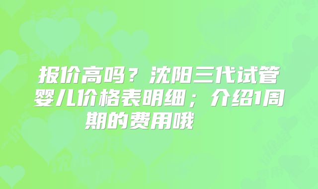 报价高吗?沈阳三代试管婴儿价格表明细;介绍1周期的费用哦