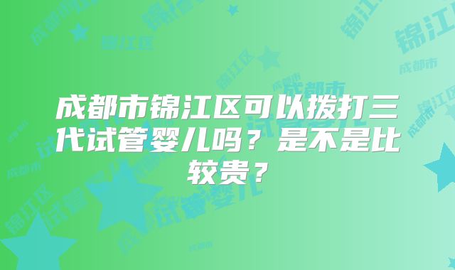 成都市锦江区可以拨打三代试管婴儿吗？是不是比较贵？