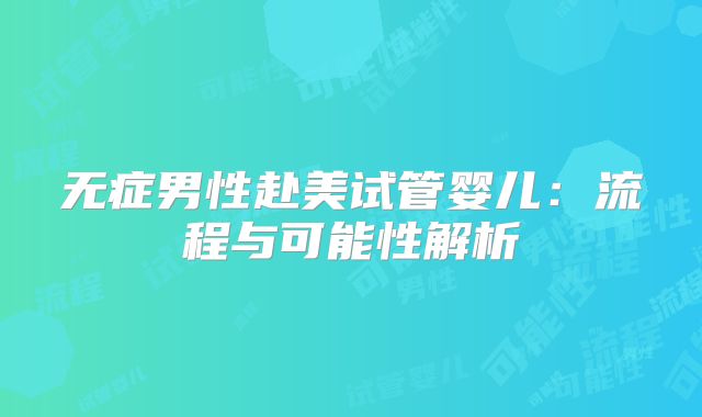 无症男性赴美试管婴儿：流程与可能性解析