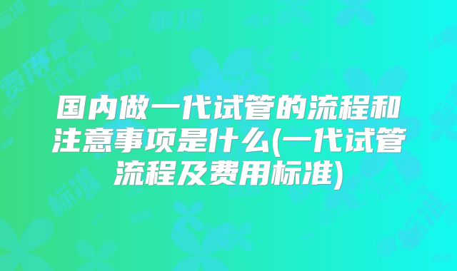 国内做一代试管的流程和注意事项是什么(一代试管流程及费用标准)