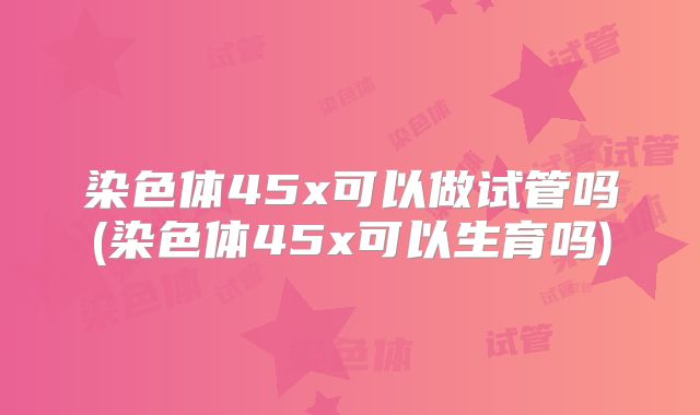 染色体45x可以做试管吗(染色体45x可以生育吗)