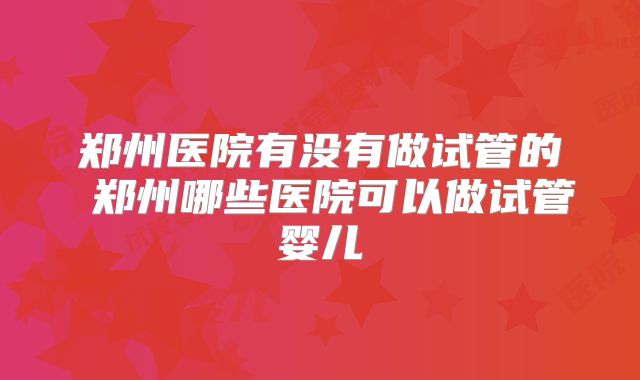 郑州医院有没有做试管的 郑州哪些医院可以做试管婴儿