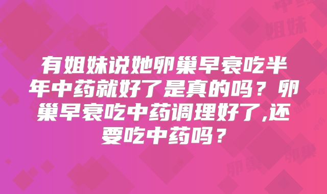 有姐妹说她卵巢早衰吃半年中药就好了是真的吗？卵巢早衰吃中药调理好了,还要吃中药吗？