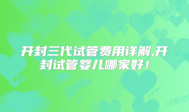 开封三代试管费用详解,开封试管婴儿哪家好!