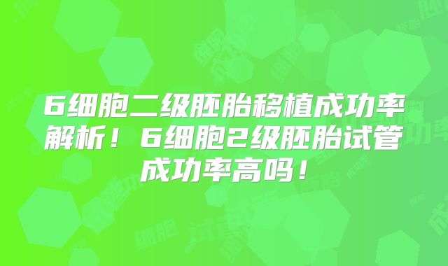 6细胞二级胚胎移植成功率解析！6细胞2级胚胎试管成功率高吗！