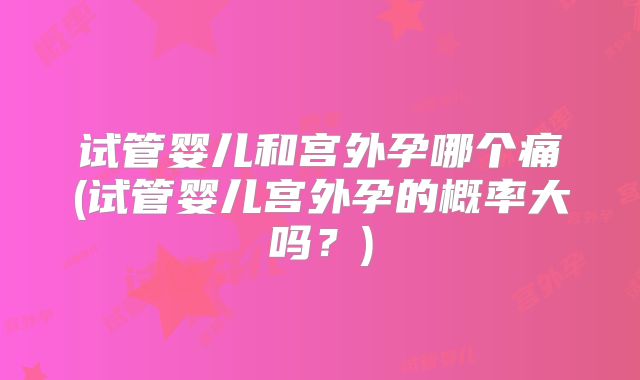 试管婴儿和宫外孕哪个痛(试管婴儿宫外孕的概率大吗？)