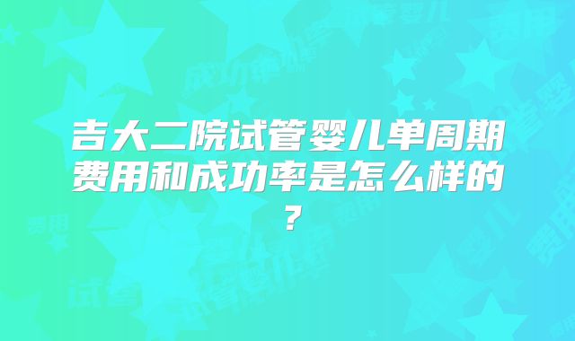 吉大二院试管婴儿单周期费用和成功率是怎么样的？
