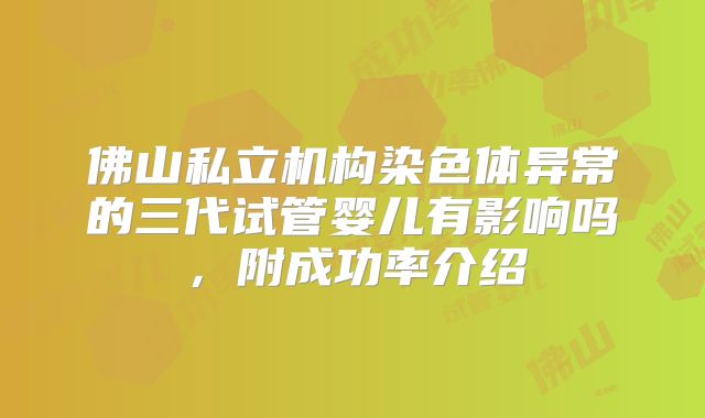 佛山私立机构染色体异常的三代试管婴儿有影响吗,附成功率介绍