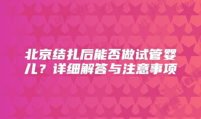 北京结扎后能否做试管婴儿?详细解答与注意事项
