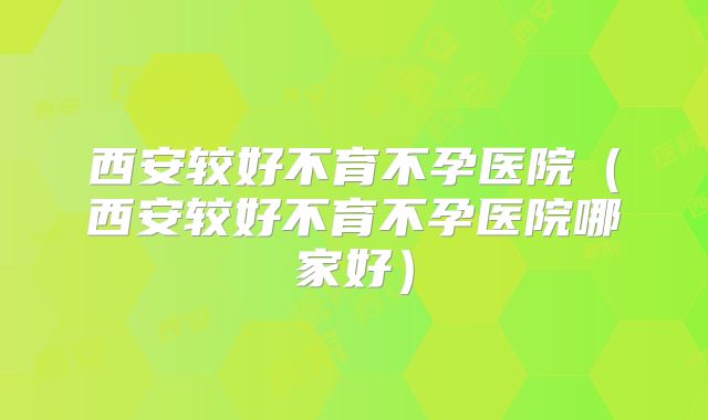 西安较好不育不孕医院（西安较好不育不孕医院哪家好）
