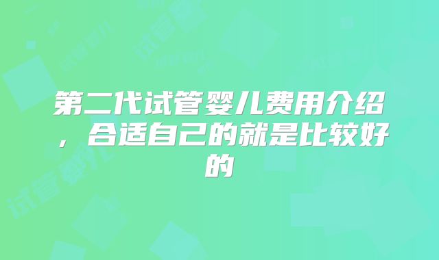 第二代试管婴儿费用介绍,合适自己的就是比较好的