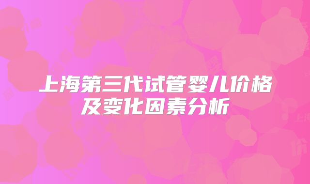 上海第三代试管婴儿价格及变化因素分析