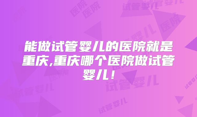 能做试管婴儿的医院就是重庆,重庆哪个医院做试管婴儿！