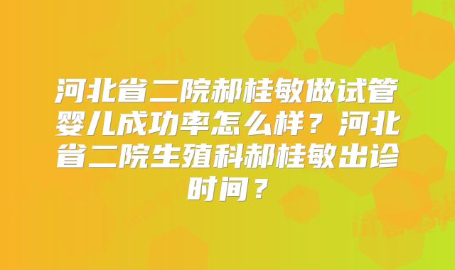 河北省二院郝桂敏做试管婴儿成功率怎么样？河北省二院生殖科郝桂敏出诊时间？