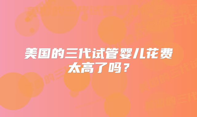 美国的三代试管婴儿花费太高了吗？