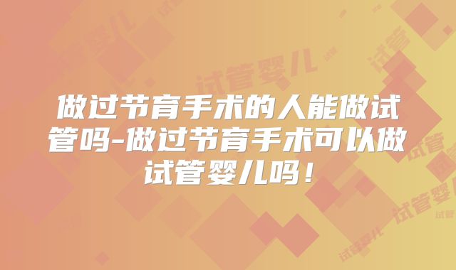 做过节育手术的人能做试管吗-做过节育手术可以做试管婴儿吗！