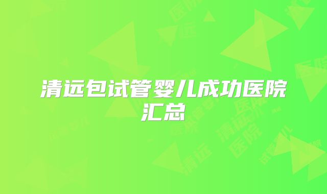 清远包试管婴儿成功医院汇总