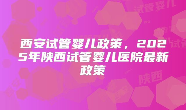 西安试管婴儿政策,2025年陕西试管婴儿医院最新政策
