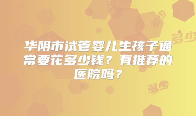 华阴市试管婴儿生孩子通常要花多少钱？有推荐的医院吗？