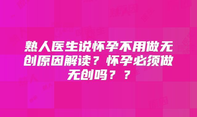 熟人医生说怀孕不用做无创原因解读?怀孕必须做无创吗??