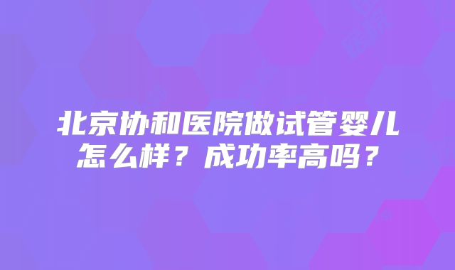北京协和医院做试管婴儿怎么样？成功率高吗？