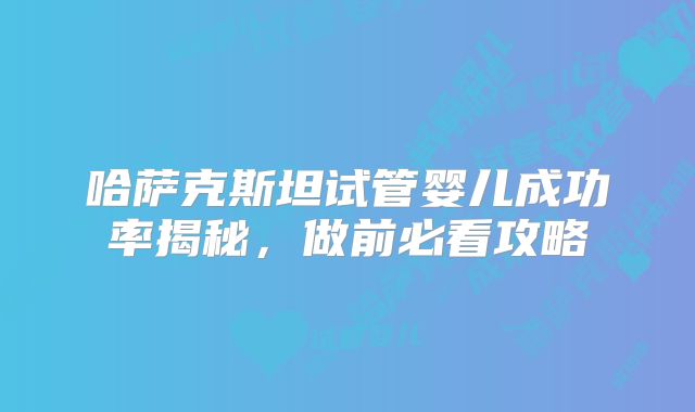 哈萨克斯坦试管婴儿成功率揭秘,做前必看攻略