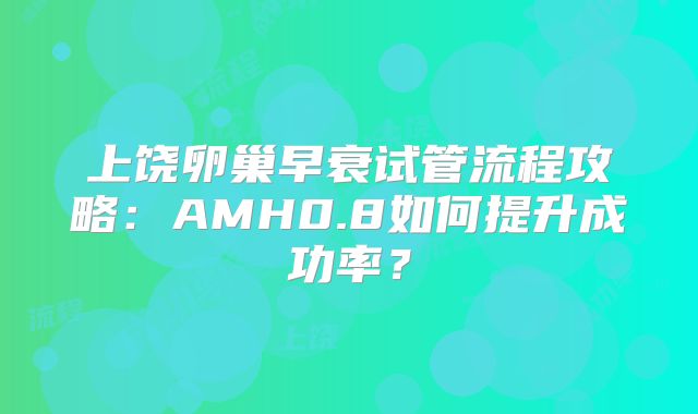 上饶卵巢早衰试管流程攻略：AMH0.8如何提升成功率？