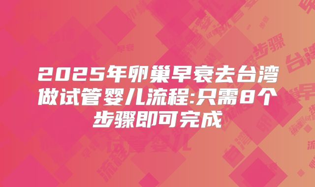 2025年卵巢早衰去台湾做试管婴儿流程:只需8个步骤即可完成