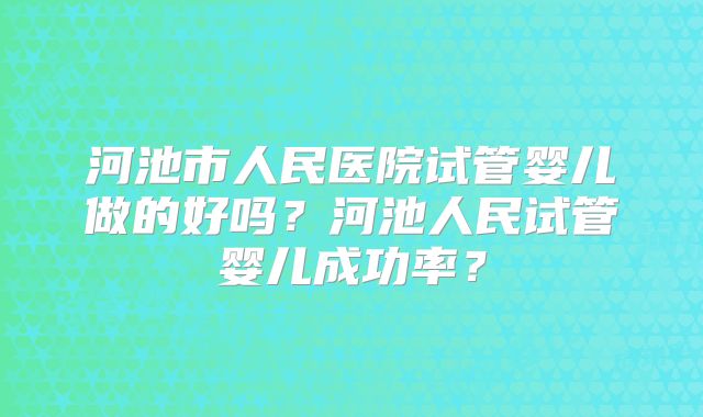 河池市人民医院试管婴儿做的好吗？河池人民试管婴儿成功率？