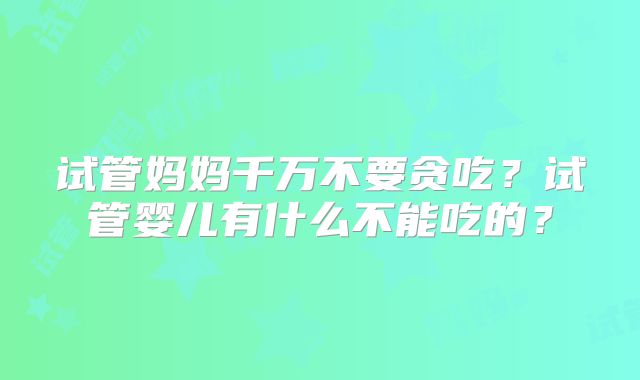 试管妈妈千万不要贪吃？试管婴儿有什么不能吃的？