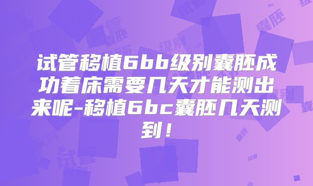 试管移植6bb级别囊胚成功着床需要几天才能测出来呢-移植6bc囊胚几天测到!