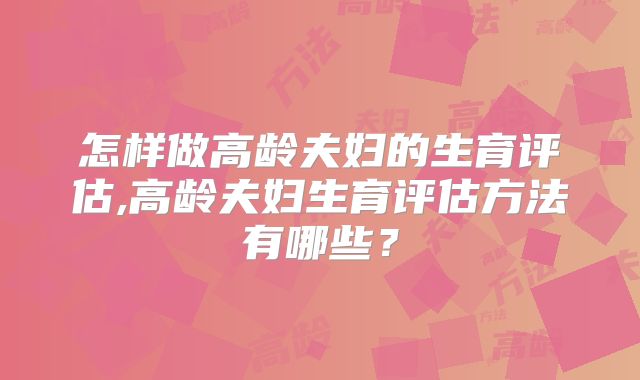 怎样做高龄夫妇的生育评估,高龄夫妇生育评估方法有哪些？