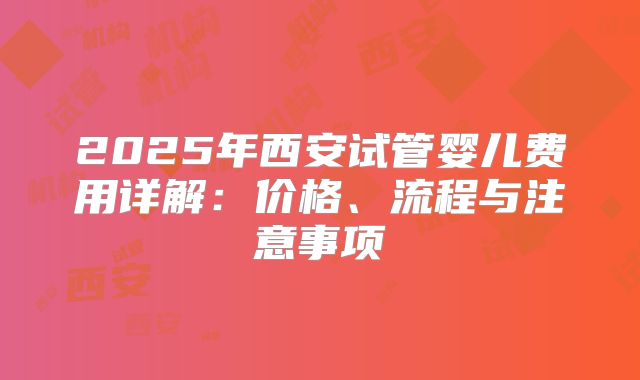 2025年西安试管婴儿费用详解：价格、流程与注意事项