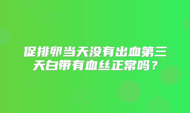 促排卵当天没有出血第三天白带有血丝正常吗?