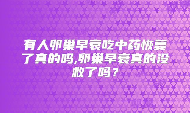 有人卵巢早衰吃中药恢复了真的吗,卵巢早衰真的没救了吗？