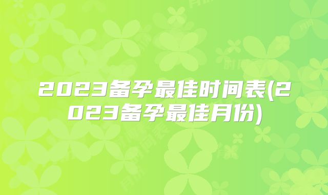 2023备孕最佳时间表(2023备孕最佳月份)