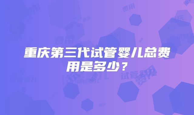 重庆第三代试管婴儿总费用是多少？