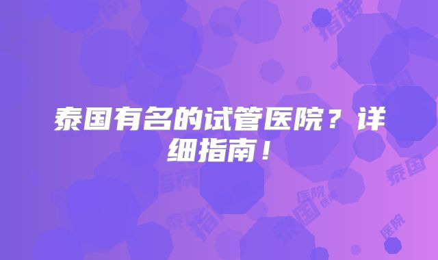 泰国有名的试管医院?详细指南!
