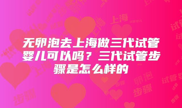 无卵泡去上海做三代试管婴儿可以吗?三代试管步骤是怎么样的