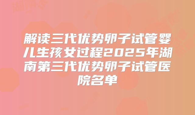解读三代优势卵子试管婴儿生孩女过程2025年湖南第三代优势卵子试管医院名单