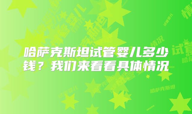 哈萨克斯坦试管婴儿多少钱？我们来看看具体情况
