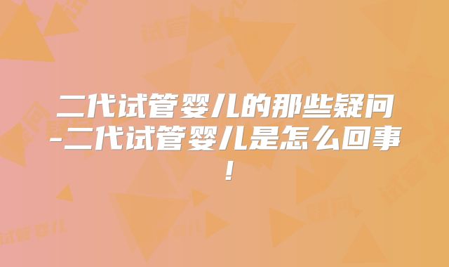 二代试管婴儿的那些疑问-二代试管婴儿是怎么回事!
