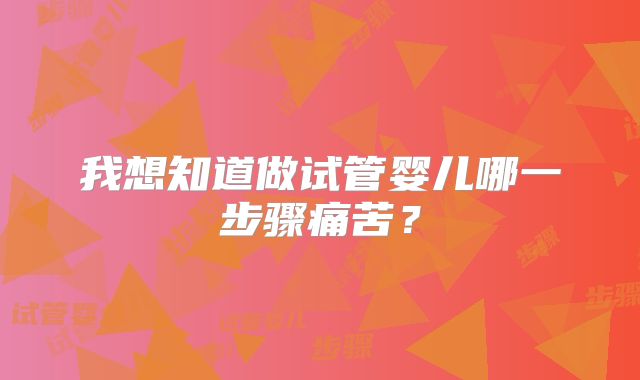 我想知道做试管婴儿哪一步骤痛苦？