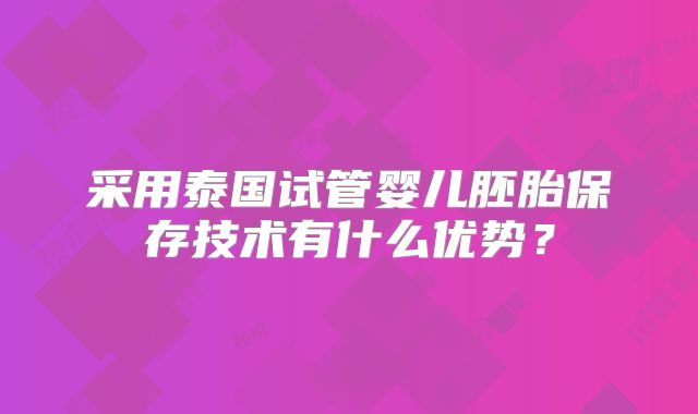 采用泰国试管婴儿胚胎保存技术有什么优势？